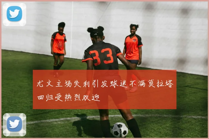 尤文主场失利引发球迷不满莫拉塔回归受热烈欢迎
