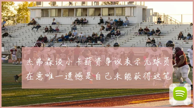 杰弗森谈小卡薪资争议表示无球员在意唯一遗憾是自己未能获得这笔巨款