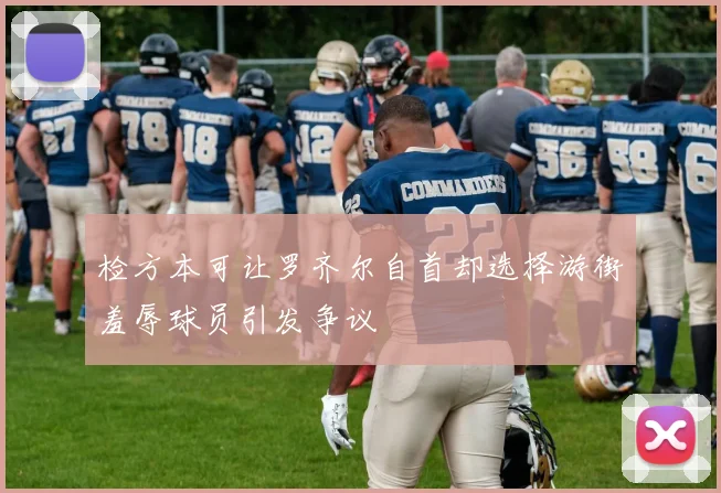 检方本可让罗齐尔自首却选择游街羞辱球员引发争议