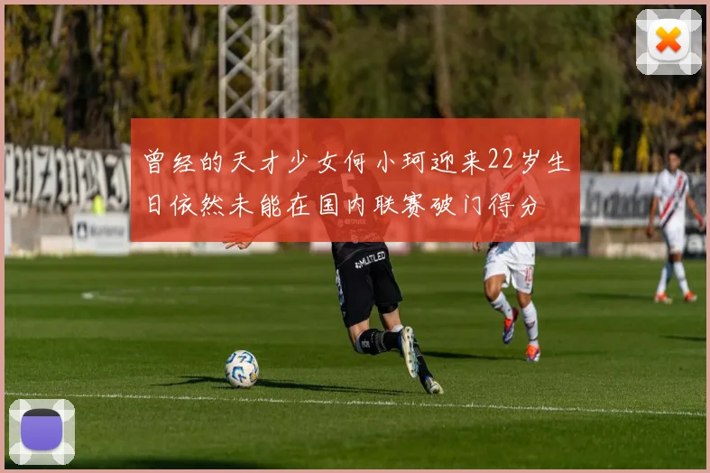 曾经的天才少女何小珂迎来22岁生日依然未能在国内联赛破门得分