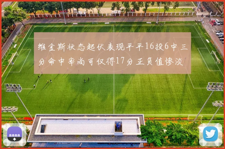 维金斯状态起伏表现平平16投6中三分命中率尚可仅得17分正负值惨淡12